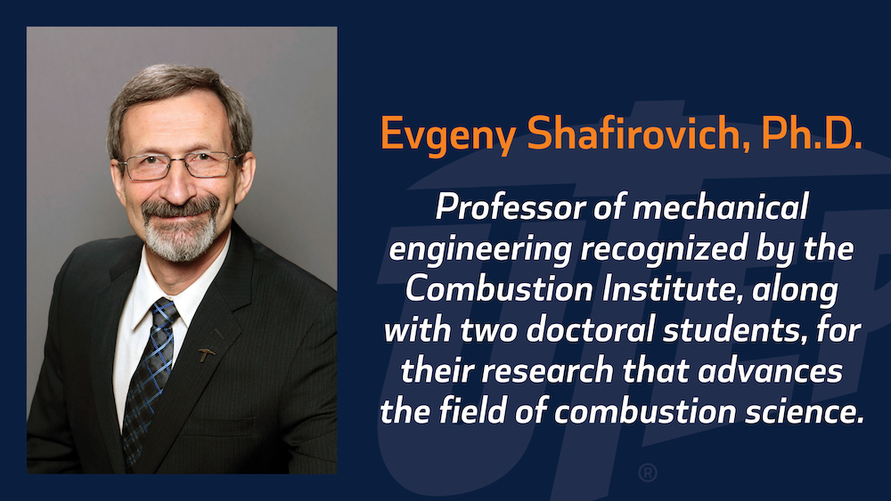 Evgeny Shafirovich, Ph.D., professor of mechanical engineering at The University of Texas at El Paso, and doctoral students, Robert E. Ferguson and Alan A. Esparza, were recognized by the Combustion Institute (CI) for an outstanding paper on their research that advances the field of combustion science. 
