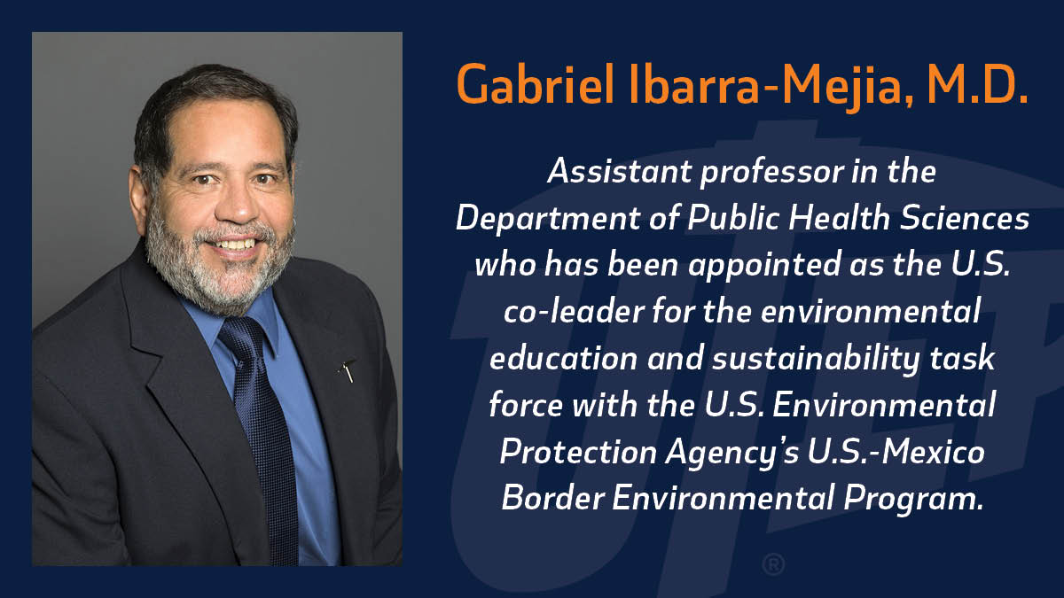 Gabriel Ibarra-Mejia, M.D., Ph.D., assistant professor in the Department of Public Health Sciences, has been appointed as the U.S. co-leader for the environmental education and sustainability task force with the U.S. Environmental Protection Agency’s U.S.-Mexico Border Environmental Program. 